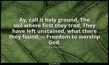Ay, call it holy ground, The soil where first they trod, They have left unstaine — Felicia Hemans