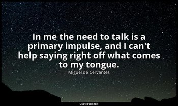In me the need to talk is a primary impulse, and I can't help saying right off w — Miguel de Cervantes