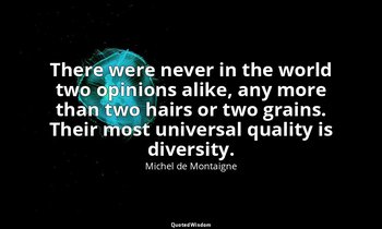 There were never in the world two opinions alike, any more than two hairs or two — Michel de Montaigne