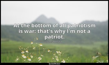 At the bottom of all patriotism is war: that's why I'm not a patriot. — Jules Renard