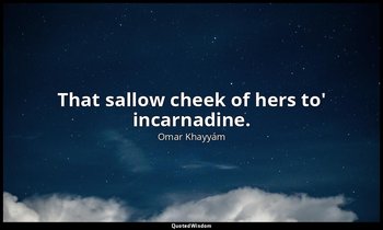 That sallow cheek of hers to' incarnadine. — Omar Khayyám