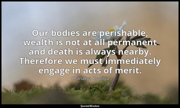Our bodies are perishable, wealth is not at all permanent and death is always ne — Chanakya Kautilya
