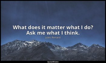What does it matter what I do? Ask me what I think. — Jules Renard