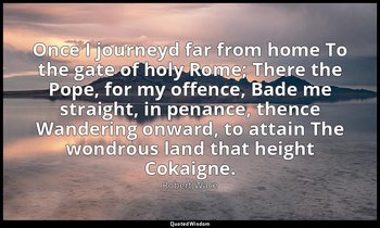 Once I journeyd far from home To the gate of holy Rome; There the Pope, for my o — Robert Wace