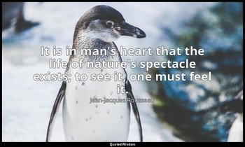 It is in man's heart that the life of nature's spectacle exists; to see it, one  — Jean-Jacques Rousseau