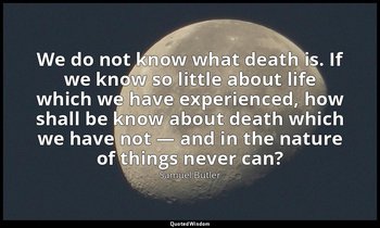 We do not know what death is. If we know so little about life which we have expe — Samuel Butler