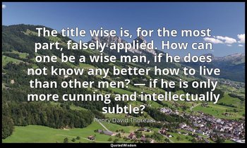 The title wise is, for the most part, falsely applied. How can one be a wise man — Henry David Thoreau