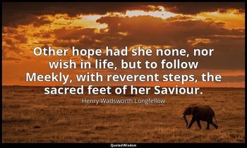 Other hope had she none, nor wish in life, but to follow Meekly, with reverent s — Henry Wadsworth Longfellow