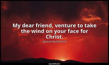 My dear friend, venture to take the wind on your face for Christ. — Samuel Rutherford