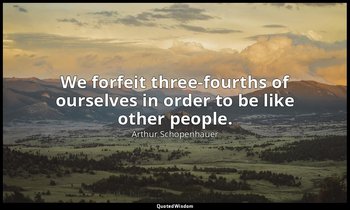 We forfeit three-fourths of ourselves in order to be like other people. — Arthur Schopenhauer