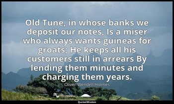 Old Tune, in whose banks we deposit our notes, Is a miser who always wants guine — Oliver Wendell Holmes