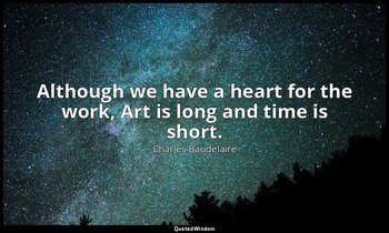 Although we have a heart for the work, Art is long and time is short. — Charles Baudelaire