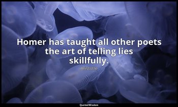 Homer has taught all other poets the art of telling lies skillfully. — Aristotle