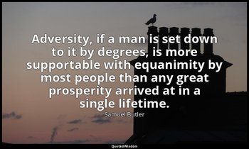 Adversity, if a man is set down to it by degrees, is more supportable with equan — Samuel Butler