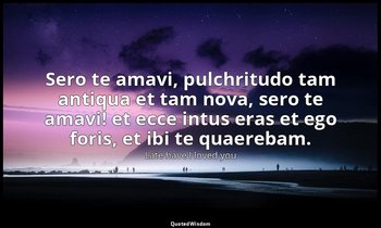 Sero te amavi, pulchritudo tam antiqua et tam nova, sero te amavi! et ecce intus — Late have I loved you