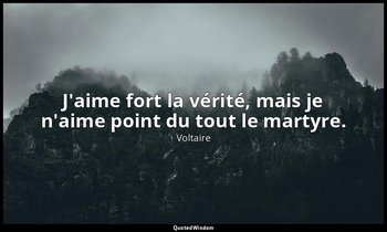 J'aime fort la vérité, mais je n'aime point du tout le martyre. — Voltaire