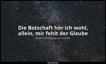Die Botschaft hör ich wohl, allein, mir fehlt der Glaube — Johann Wolfgang von Goethe