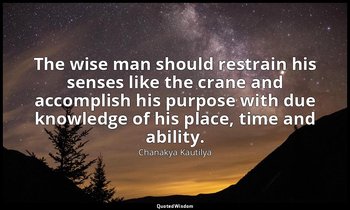The wise man should restrain his senses like the crane and accomplish his purpos — Chanakya Kautilya