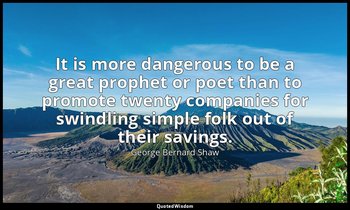 It is more dangerous to be a great prophet or poet than to promote twenty compan — George Bernard Shaw