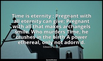Time is eternity ; Pregnant with all eternity can give; Pregnant with all that m — Edward Young