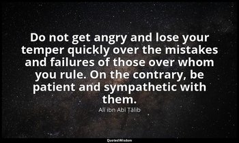 Do not get angry and lose your temper quickly over the mistakes and failures of  — Alī ibn Abī Ṭālib