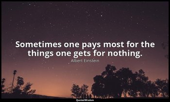 Sometimes one pays most for the things one gets for nothing. — Albert Einstein