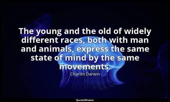 The young and the old of widely different races, both with man and animals, expr — Charles Darwin