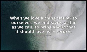 When we love a thing similar to ourselves, we endeavor, as far as we can, to bri — Baruch Spinoza