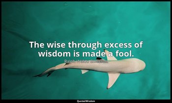 The wise through excess of wisdom is made a fool. — Ralph Waldo Emerson