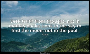 Seek truth from thought, not in mouldy books. Look in the sky to find the moon,  — Rumi