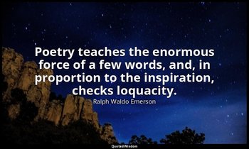 Poetry teaches the enormous force of a few words, and, in proportion to the insp — Ralph Waldo Emerson