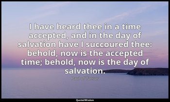 I have heard thee in a time accepted, and in the day of salvation have I succour — Paul of Tarsus