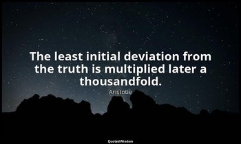 The least initial deviation from the truth is multiplied later a thousandfold. — Aristotle