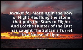 Awake! for Morning in the Bowl of Night Has flung the Stone that puts the Stars  — Omar Khayyám