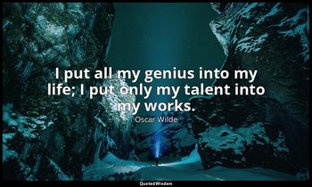 I put all my genius into my life; I put only my talent into my works. — Oscar Wilde