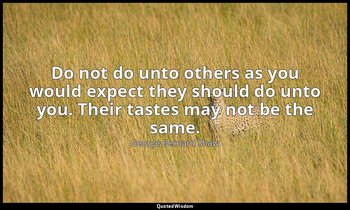 Do not do unto others as you would expect they should do unto you. Their tastes  — George Bernard Shaw