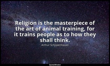 Religion is the masterpiece of the art of animal training, for it trains people  — Arthur Schopenhauer