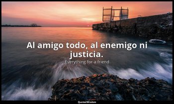 Al amigo todo, al enemigo ni justicia. — Everything for a friend