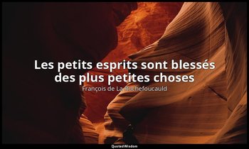 Les petits esprits sont blessés des plus petites choses — François de La Rochefoucauld