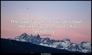 The superior man loves his soul ; the inferior man loves his property . — Confucius