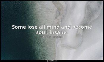 Some lose all mind and become soul, insane. — Charles Bukowski