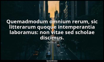 Quemadmodum omnium rerum, sic litterarum quoque intemperantia laboramus: non vit — Seneca