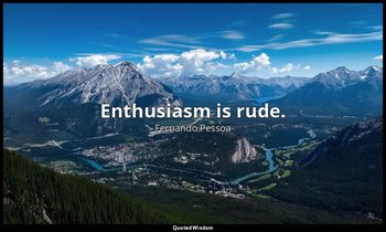 Enthusiasm is rude. — Fernando Pessoa
