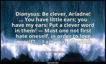 Dionysus: Be clever, Ariadne! ... You have little ears; you have my ears: Put a  — Friedrich Nietzsche