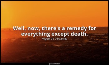 Well, now, there's a remedy for everything except death. — Miguel de Cervantes