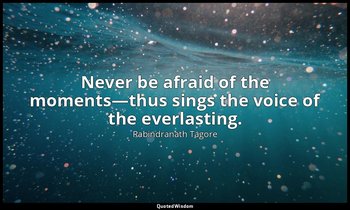 Never be afraid of the moments—thus sings the voice of the everlasting. — Rabindranath Tagore