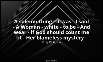 A solemn thing - it was - I said - A Woman - white - to be - And wear - if God s — Emily Dickinson