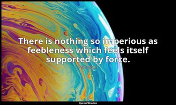 There is nothing so imperious as feebleness which feels itself supported by forc — Napoleon