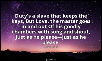 Duty's a slave that keeps the keys, But Love, the master goes in and out Of his  — Dinah Craik