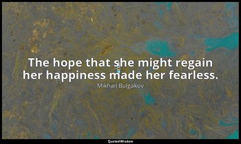The hope that she might regain her happiness made her fearless. — Mikhail Bulgakov